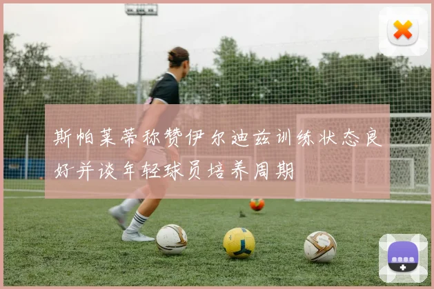 斯帕莱蒂称赞伊尔迪兹训练状态良好并谈年轻球员培养周期