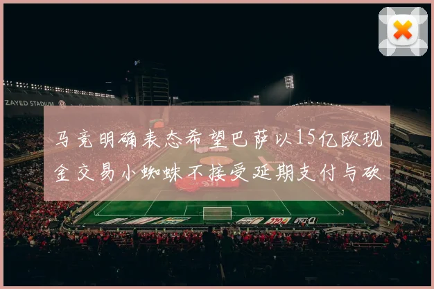 马竞明确表态希望巴萨以15亿欧现金交易小蜘蛛不接受延期支付与砍价