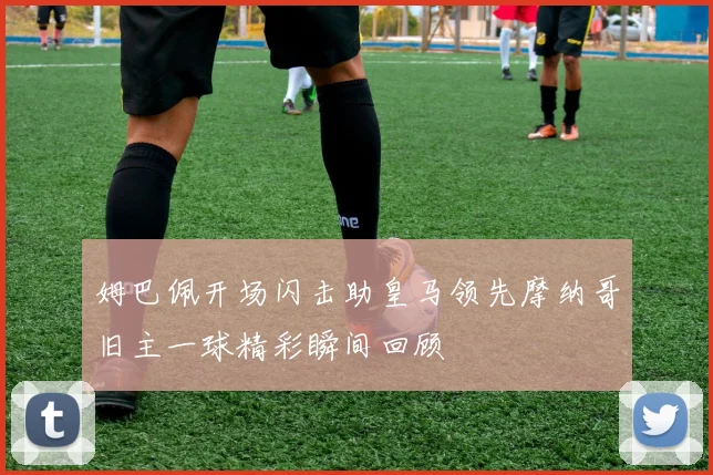 姆巴佩开场闪击助皇马领先摩纳哥旧主一球精彩瞬间回顾