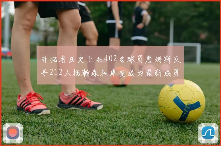 开拓者历史上共402名球员詹姆斯交手212人杨瀚森和库克成为最新成员
