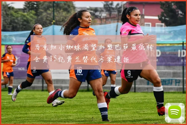 马竞知小蜘蛛渴望加盟巴萨最低转会费15亿费兰替代方案遭拒