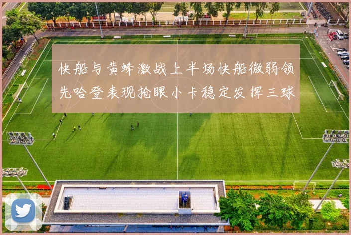 快船与黄蜂激战上半场快船微弱领先哈登表现抢眼小卡稳定发挥三球状态起伏
