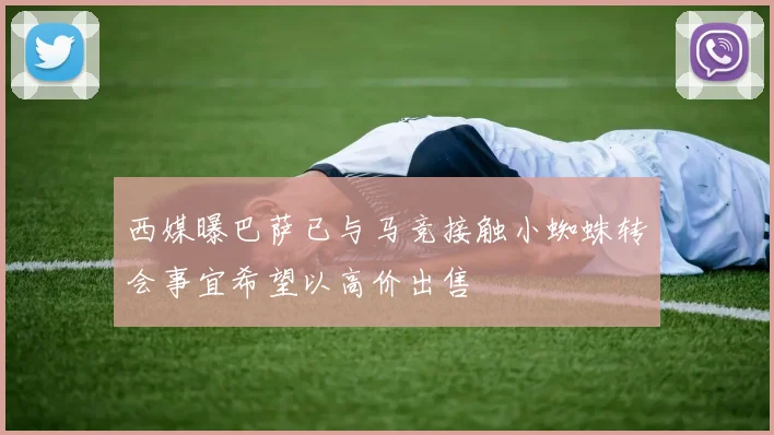 西媒曝巴萨已与马竞接触小蜘蛛转会事宜希望以高价出售