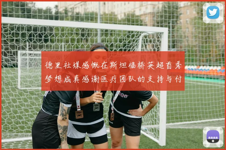 德里社媒感慨在斯坦福桥英超首秀梦想成真感谢医疗团队的支持与付出