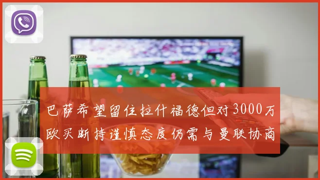 巴萨希望留住拉什福德但对3000万欧买断持谨慎态度仍需与曼联协商