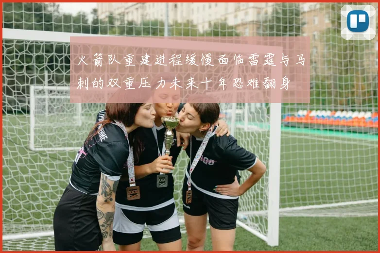 火箭队重建进程缓慢面临雷霆与马刺的双重压力未来十年恐难翻身