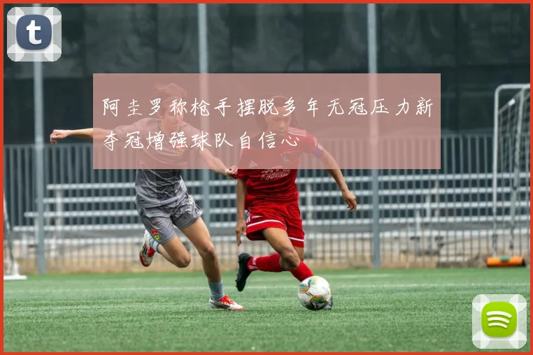 阿圭罗称枪手摆脱多年无冠压力新夺冠增强球队自信心