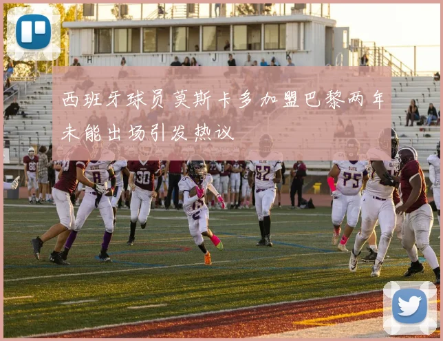 西班牙球员莫斯卡多加盟巴黎两年未能出场引发热议