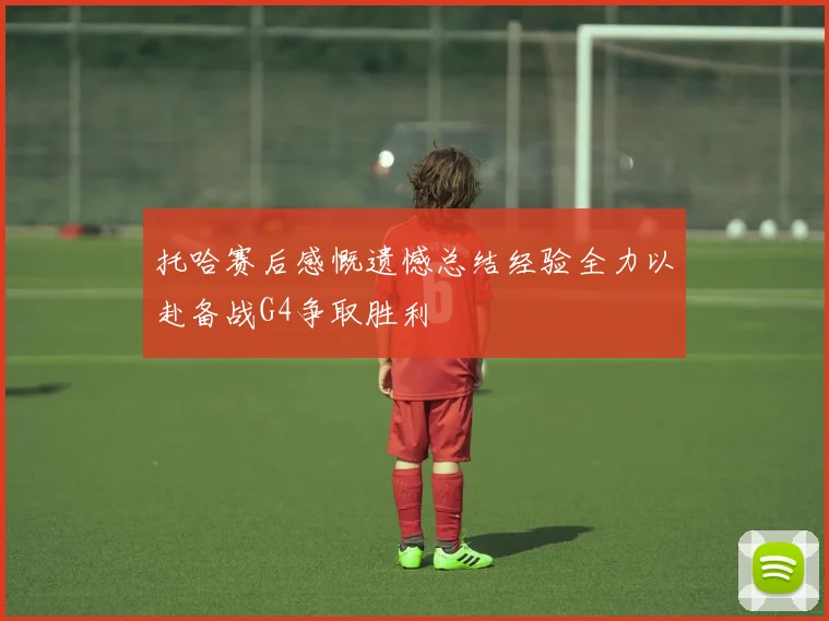 托哈赛后感慨遗憾总结经验全力以赴备战G4争取胜利