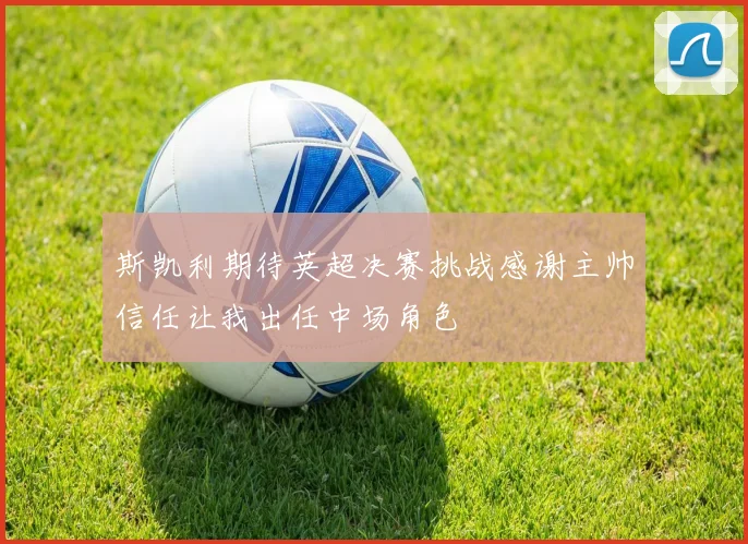 斯凯利期待英超决赛挑战感谢主帅信任让我出任中场角色
