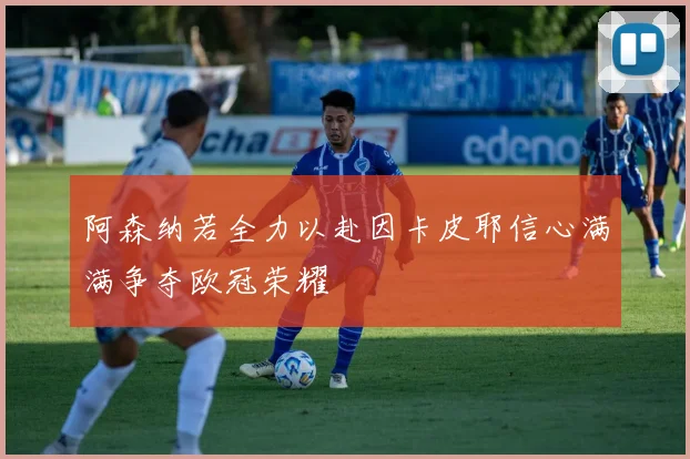阿森纳若全力以赴因卡皮耶信心满满争夺欧冠荣耀
