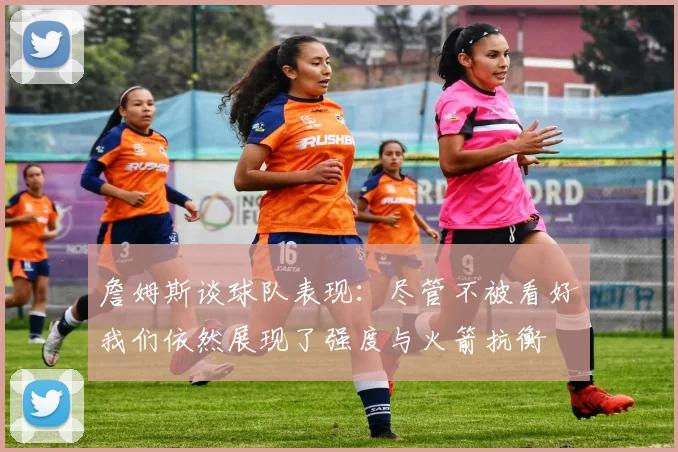 詹姆斯谈球队表现：尽管不被看好我们依然展现了强度与火箭抗衡