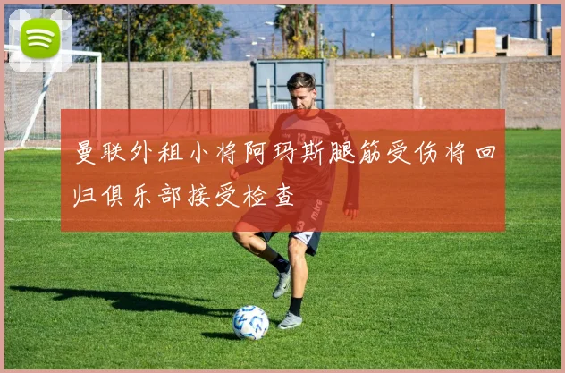 曼联外租小将阿玛斯腿筋受伤将回归俱乐部接受检查